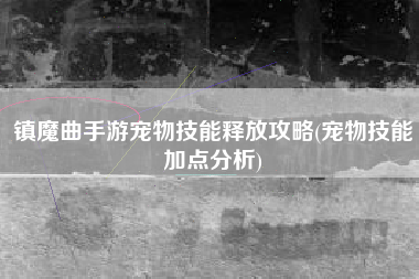 镇魔曲手游宠物技能释放攻略(宠物技能加点分析)