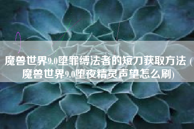 魔兽世界9.0堕罪缚法者的短刀获取方法 (魔兽世界9.0堕夜精灵声望怎么刷)
