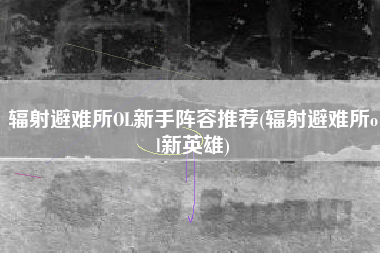 辐射避难所OL新手阵容推荐(辐射避难所ol新英雄)