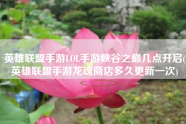 英雄联盟手游LOL手游峡谷之巅几点开启(英雄联盟手游龙魂商店多久更新一次)