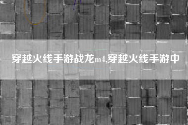 穿越火线手游战龙m4,穿越火线手游中