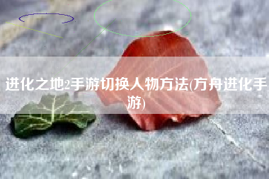 进化之地2手游切换人物方法(方舟进化手游)