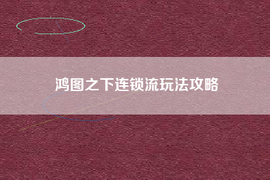 鸿图之下连锁流玩法攻略