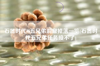石器时代M五兄弟洞窟掉落一览(石器时代五兄弟任务接不了)