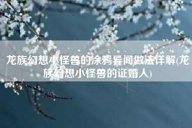 龙族幻想小怪兽的涂鸦异闻做法详解(龙族幻想小怪兽的证婚人)