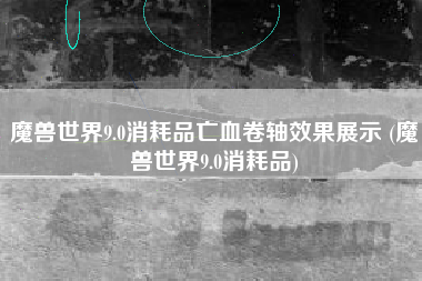 魔兽世界9.0消耗品亡血卷轴效果展示 (魔兽世界9.0消耗品)