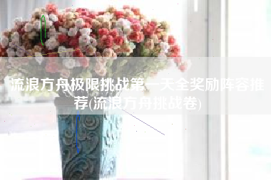 流浪方舟极限挑战第一天全奖励阵容推荐(流浪方舟挑战卷)