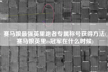 赛马娘最强英里跑者专属称号获得方法(赛马娘英里cs冠军在什么时候)