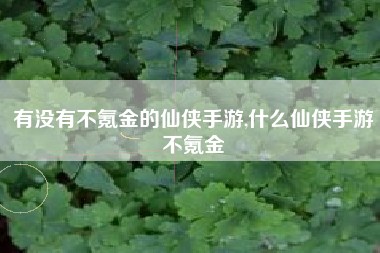 有没有不氪金的仙侠手游,什么仙侠手游不氪金