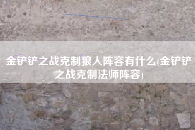 金铲铲之战克制狼人阵容有什么(金铲铲之战克制法师阵容)