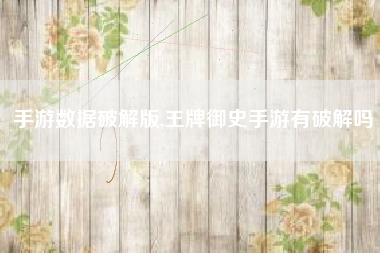 手游数据破解版,王牌御史手游有破解吗