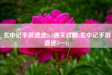 玄中记手游遗迹2-3通关攻略(玄中记手游遗迹3—1)