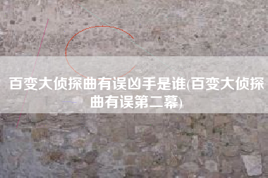 百变大侦探曲有误凶手是谁(百变大侦探曲有误第二幕)
