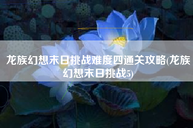 龙族幻想末日挑战难度四通关攻略(龙族幻想末日挑战5)
