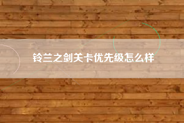铃兰之剑关卡优先级怎么样