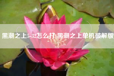 黑潮之上5-32怎么打(黑潮之上单机破解版)