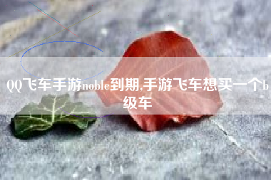 QQ飞车手游noble到期,手游飞车想买一个b级车