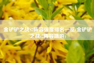 金铲铲之战S7阵容强度排名一览(金铲铲之战s7阵容端游)