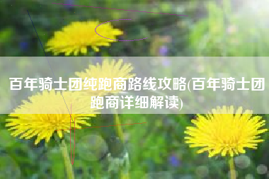百年骑士团纯跑商路线攻略(百年骑士团跑商详细解读)
