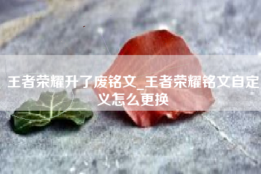 王者荣耀升了废铭文_王者荣耀铭文自定义怎么更换