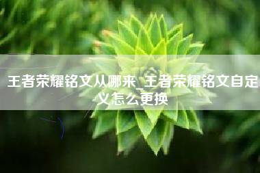 王者荣耀铭文从哪来_王者荣耀铭文自定义怎么更换