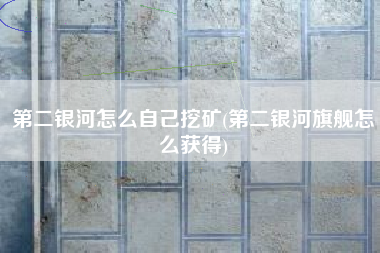 第二银河怎么自己挖矿(第二银河旗舰怎么获得)