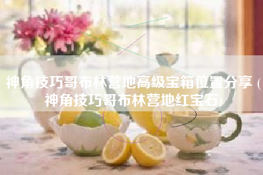 神角技巧哥布林营地高级宝箱位置分享 (神角技巧哥布林营地红宝石)