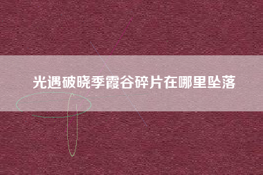 光遇破晓季霞谷碎片在哪里坠落