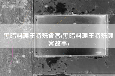黑暗料理王特殊食客(黑暗料理王特殊顾客故事)