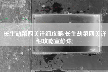 长生劫第四关详细攻略(长生劫第四关详细攻略宣静珠)