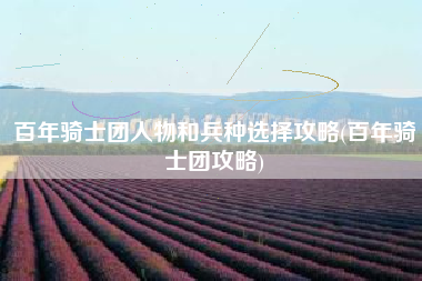 百年骑士团人物和兵种选择攻略(百年骑士团攻略)