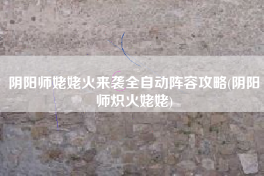 阴阳师姥姥火来袭全自动阵容攻略(阴阳师炽火姥姥)