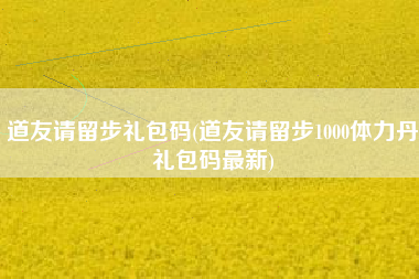 道友请留步礼包码(道友请留步1000体力丹礼包码最新)
