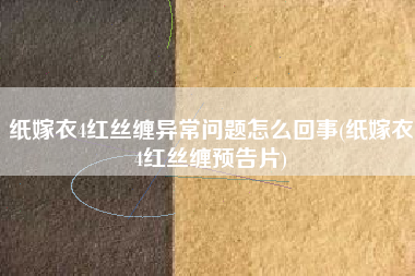 纸嫁衣4红丝缠异常问题怎么回事(纸嫁衣4红丝缠预告片)