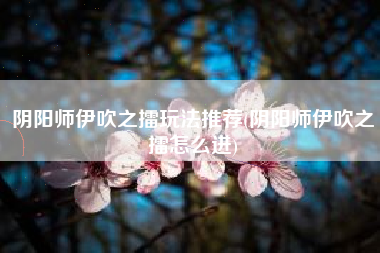 阴阳师伊吹之擂玩法推荐(阴阳师伊吹之擂怎么进)