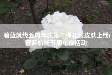 碧蓝航线五周年庆第二弹礼服皮肤上线(碧蓝航线五周年庆活动)