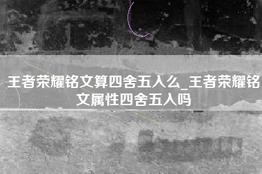 王者荣耀铭文算四舍五入么_王者荣耀铭文属性四舍五入吗