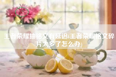 王者荣耀抽铭文有延迟(王者荣耀铭文碎片太多了怎么办)