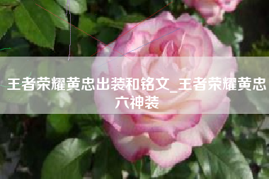 王者荣耀黄忠出装和铭文_王者荣耀黄忠六神装
