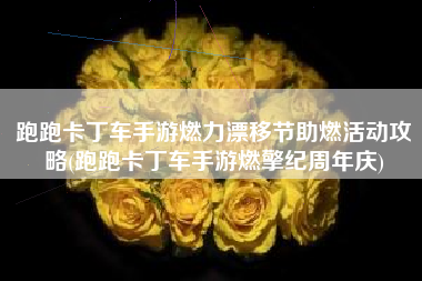 跑跑卡丁车手游燃力漂移节助燃活动攻略(跑跑卡丁车手游燃擎纪周年庆)