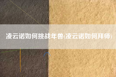 凌云诺如何挑战年兽(凌云诺如何拜师)