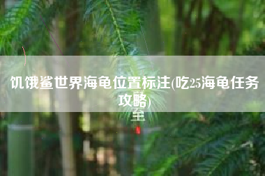 饥饿鲨世界海龟位置标注(吃25海龟任务攻略) 饥饿鲨世界海龟位置标注(吃25海龟任务攻略)