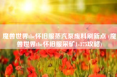 魔兽世界tbc怀旧服蒸汽泵废料刷新点 (魔兽世界tbc怀旧服采矿1-375攻略)