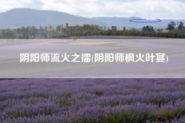 阴阳师流火之擂(阴阳师枫火叶宴)
