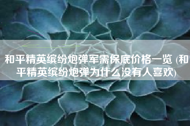 和平精英缤纷炮弹军需保底价格一览 (和平精英缤纷炮弹为什么没有人喜欢)