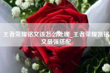 王者荣耀铭文该怎么处理_王者荣耀凯铭文最强搭配