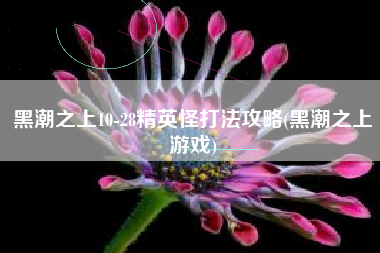 黑潮之上10-28精英怪打法攻略(黑潮之上游戏)