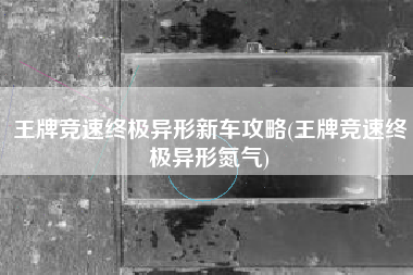 王牌竞速终极异形新车攻略(王牌竞速终极异形氮气)