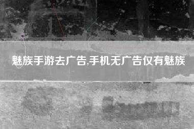 魅族手游去广告,手机无广告仅有魅族