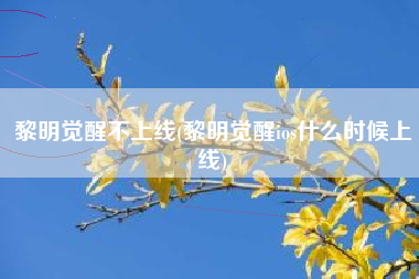 黎明觉醒不上线(黎明觉醒ios什么时候上线)